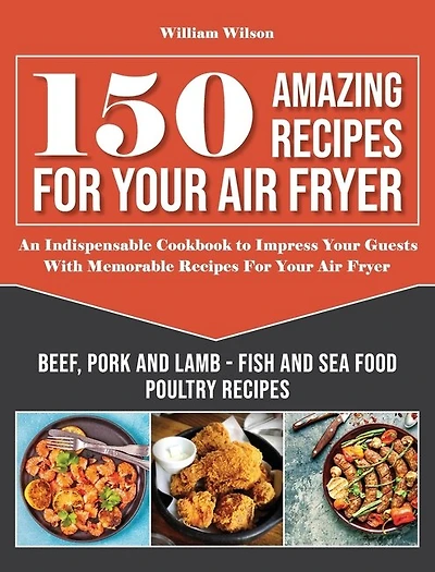 150 Amazing Recipes For Your Air Fryer: An Indispensable Cookbook To Impress Your Guests With Memorable Recipes For Your Air Fryer. Include