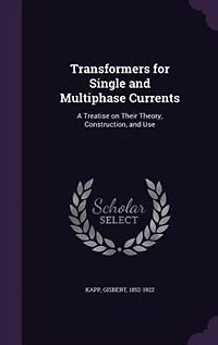 Transformers for Single and Multiphase Currents: A Treatise on Their Theory, Construction, and Use