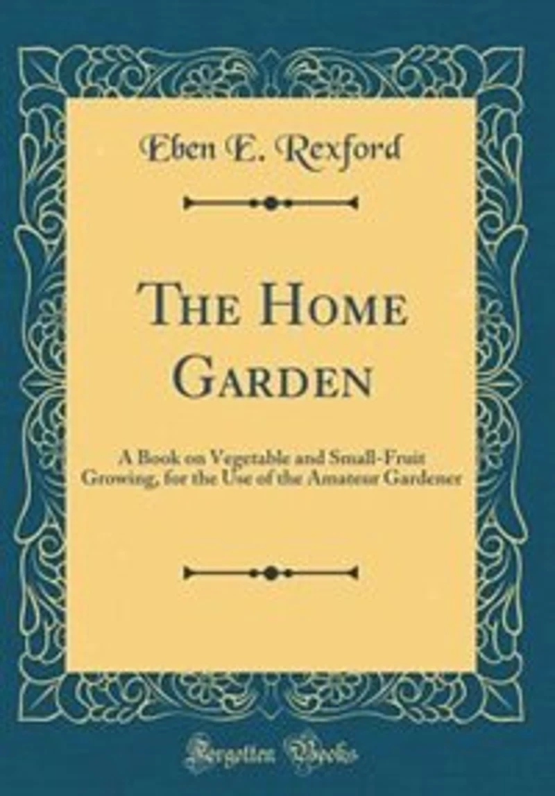The Home Garden: A Book on Vegetable and Small-Fruit Growing, for the Use of the Amateur Gardener (Classic Reprint)