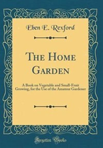 The Home Garden: A Book on Vegetable and Small-Fruit Growing, for the Use of the Amateur Gardener (Classic Reprint)