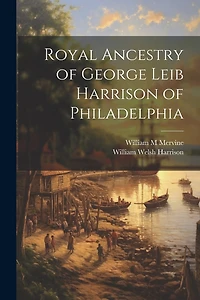 Royal Ancestry of George Leib Harrison of Philadelphia