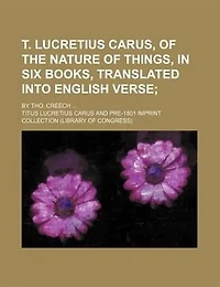 T. Lucretius Carus: of the Nature Things, Six Books, Translated Into English Verse;
