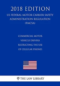 Commercial Motor Vehicle Drivers - Restricting the Use of Cellular Phones (US Federal Motor Carrier Safety Administration Regulation) (FMCSA) (2018 Edition)