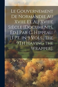 Le Gouvernement De Normandie Au Xviie Et Au Xviiie Siècle [Documents, Ed.] Par C. Hippeau. [3 Pt. in 9 Vols., the 9Th Having the Wrapper].