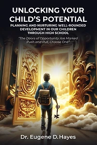 Unlocking Your Child's Potential: Planning and Nurturing Well-Rounded Development in our Children Through High School "The Doors of Opportunity Are Marked Push and Pull, Choose One" Dr. Eugene Hayes