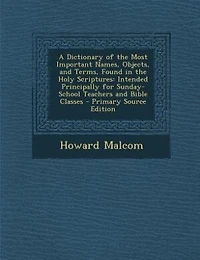 A Dictionary of the Most Important Names, Objects, and Terms, Found in the Holy Scriptures: Intended Principally for Sunday-School Teachers and Bible Classes - Primary Source Edition