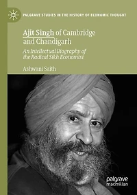 Ajit Singh of Cambridge and Chandigarh: An Intellectual Biography of the Radical Sikh Economist
