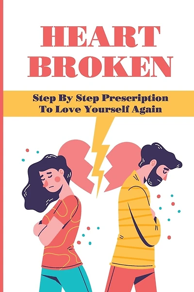 Heart Broken: Step By Step Prescription To Love Yourself Again: Overcome The Breakup