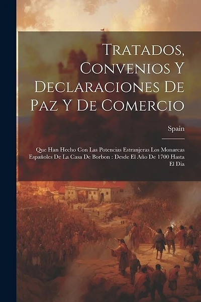 Tratados, Convenios Y Declaraciones De Paz Y De Comercio: Que Han Hecho Con Las Potencias Estranjeras Los Monarcas Españoles De La Casa De Borbon: Desde El Año De 1700 Hasta El Dia