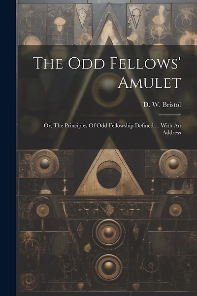 The Odd Fellows' Amulet: Or, The Principles Of Odd Fellowship Defined ... With An Address