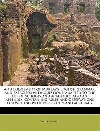 an Abridgement of Murray's English Grammar, and Exercises; With Questions, Adapted to the use Schools Academies; Also, Appendix, Containing Rules Observations for Writing Perspicuity Accuracy