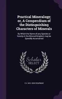 Practical Mineralogy; Or, a Compendium of the Distinguishing Characters Minerals: By Which Name Any Species or Variety Mineral Kingdom May Be Speedily Ascertained (Cla