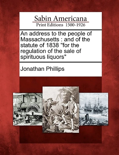 An Address To The People Of Massachusetts: And Of The Statute Of 1838 For The Regulation Of The Sale Of Spirituous Liquors