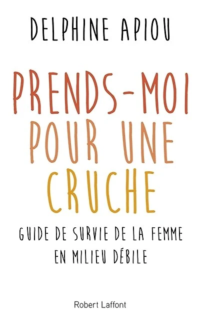 Prends-moi pour une cruche !: Guide de survie de la femme en milieu débile
