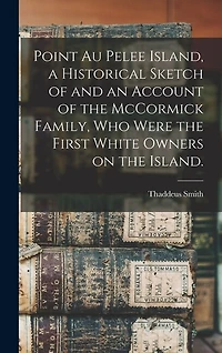 Point Au Pelee Island, a Historical Sketch of and an Account of the McCormick Family, Who Were the First White Owners on the Island.