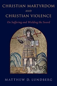 Christian Martyrdom and Violence: On Suffering Wielding the Sword