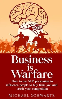 Business is Warfare: How to use NLP persuasion to influence people to buy from you or crush your competition