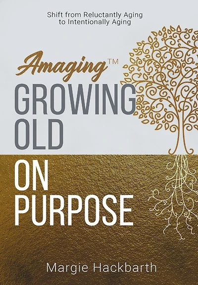 Amaging(TM) Growing Old On Purpose: Shift from Reluctantly Aging to Intentionally Aging