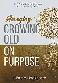 Amaging(TM) Growing Old On Purpose: Shift from Reluctantly Aging to Intentionally