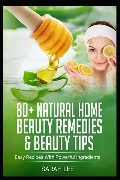 80+ Natural Home Beauty Remedies & Beauty Tips: Easy Recipes With Powerful Ingredients