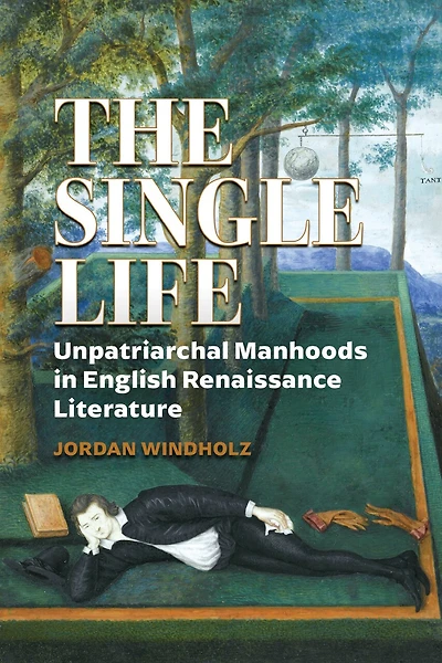 The Single Life: Unpatriarchal Manhoods English Renaissance Literature