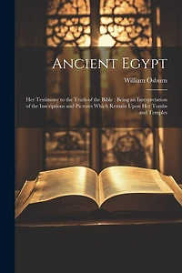 Ancient Egypt: Her Testimony to the Truth of the Bible: Being an Interpretation of the Inscriptions and Pictures Which Remain Upon Her Tombs and Temples
