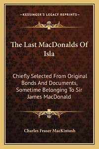The Last MacDonalds Of Isla: Chiefly Selected From Original Bonds And Documents, Sometime Belonging To Sir James MacDonald