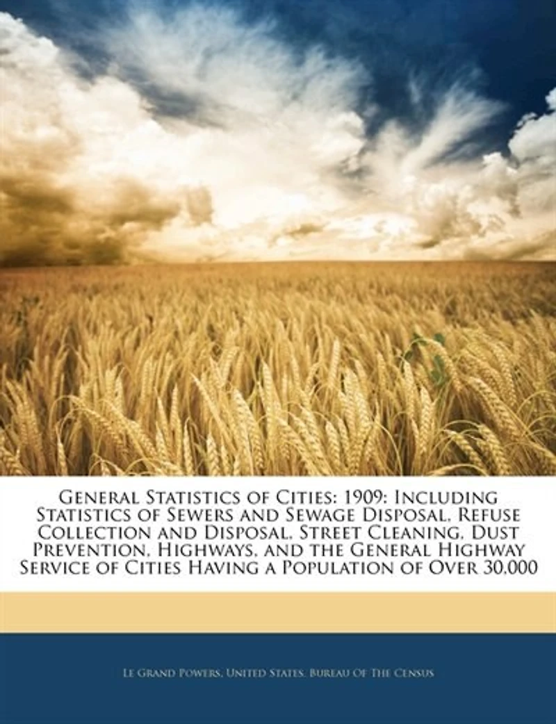 General Statistics of Cities: 1909: Including Sewers and Sewage Disposal, Refuse Collection Street Cleaning, Dust Prevention, Highways, the Highway Service Cities Having a Population Over 30,000