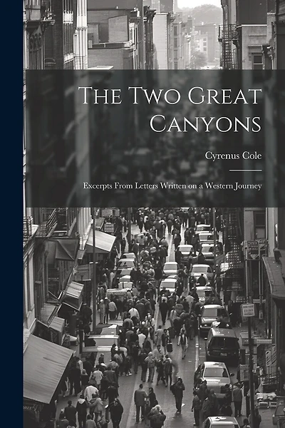 The two Great Canyons; Excerpts From Letters Written on a Western Journey