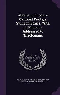 Abraham Lincoln's Cardinal Traits a Study Ethics: With an Epilogue Addressed to Theologians (Classic Reprint)