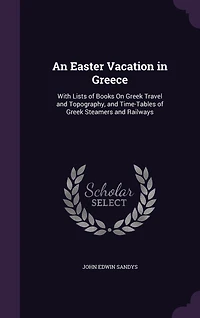 An Easter Vacation Greece: With Lists of Books on Greek Travel and Typography, Time-Tables Steamers Railways