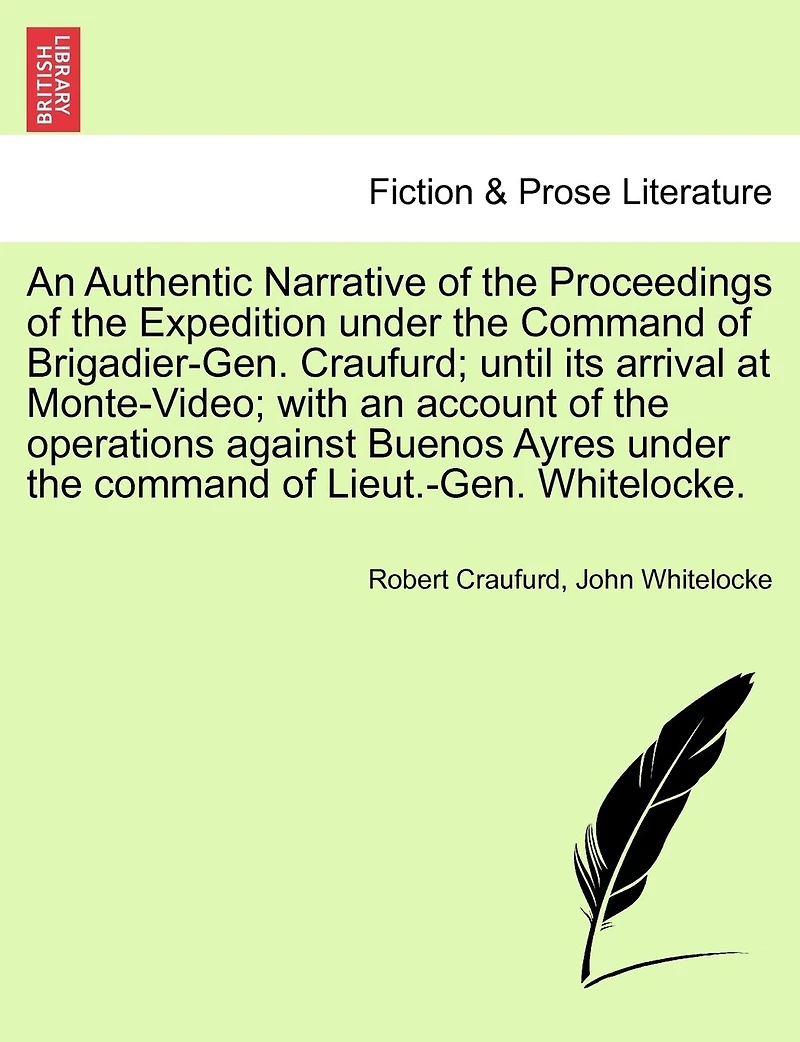 An Authentic Narrative Of The Proceedings Of The Expedition Under The Command Of Brigadier-gen. Craufurd; Until Its Arrival At Monte-video; With An Account Of The Operations Against Buenos Ayres Under The Command Of Lieut.-gen. Whitelocke.