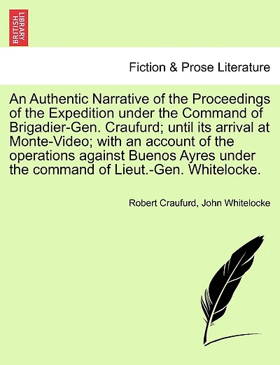 An Authentic Narrative Of The Proceedings Of The Expedition Under The Command Of Brigadier-gen. Craufurd; Until Its Arrival At Monte-video; With An Account Of The Operations Against Buenos Ayres Under The Command Of Lieut.-gen. Whitelocke.