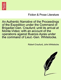 An Authentic Narrative Of The Proceedings Of The Expedition Under The Command Of Brigadier-gen. Craufurd; Until Its Arrival At Monte-video; With An Account Of The Operations Against Buenos Ayres Under The Command Of Lieut.-gen. Whitelocke.