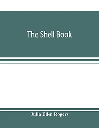 The Shell Book; A Popular Guide To A Knowledge Of The Families Of Living Mollusks, And An Aid To The Identification Of Shells Native And Foreign