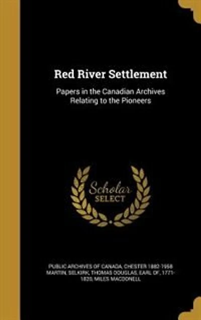 Red River Settlement: Papers in the Canadian Archives Relating to the Pioneers