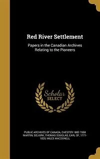 Red River Settlement: Papers in the Canadian Archives Relating to the Pioneers