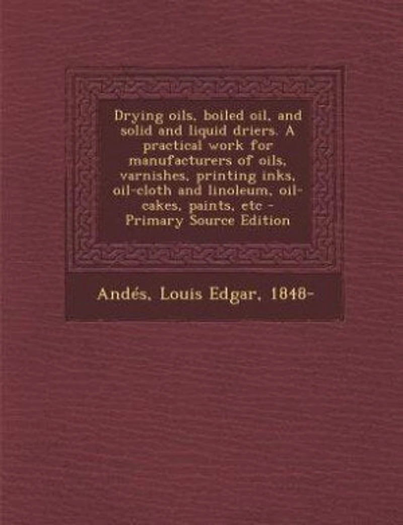 Drying oils, boiled oil, and solid and liquid driers. A practical work for manufacturers of oils, varnishes, printing inks, oil-cloth and linoleum, oil-cakes, paints, etc - Primary Source Edition