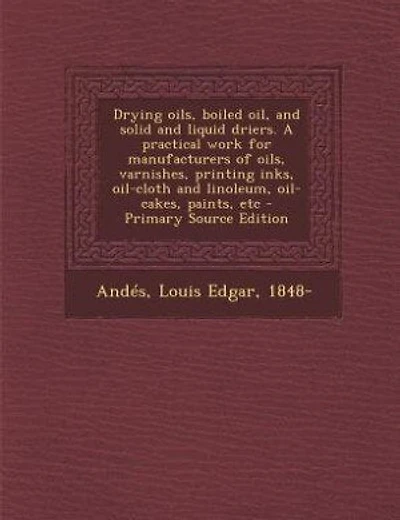 Drying oils, boiled oil, and solid and liquid driers. A practical work for manufacturers of oils, varnishes, printing inks, oil-cloth and linoleum, oil-cakes, paints, etc - Primary Source Edition