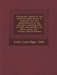 Drying oils, boiled oil, and solid and liquid driers. A practical work for manufacturers of oils, varnishes, printing inks, oil-cloth and linoleum, oil-cakes, paints, etc - Primary Source Edition