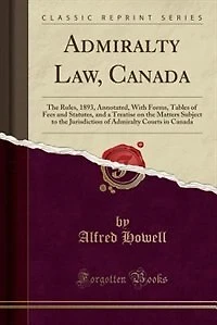 Admiralty Law, Canada: the Rules, 1893, Annotated, With Forms, Tables of Fees and Statutes, a Treatise on Matters