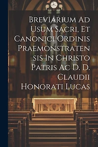 Breviarium Ad Usum Sacri, Et Canonici Ordinis Praemonstratensis In Christo Patris Ac D. D. Claudii Honorati Lucas