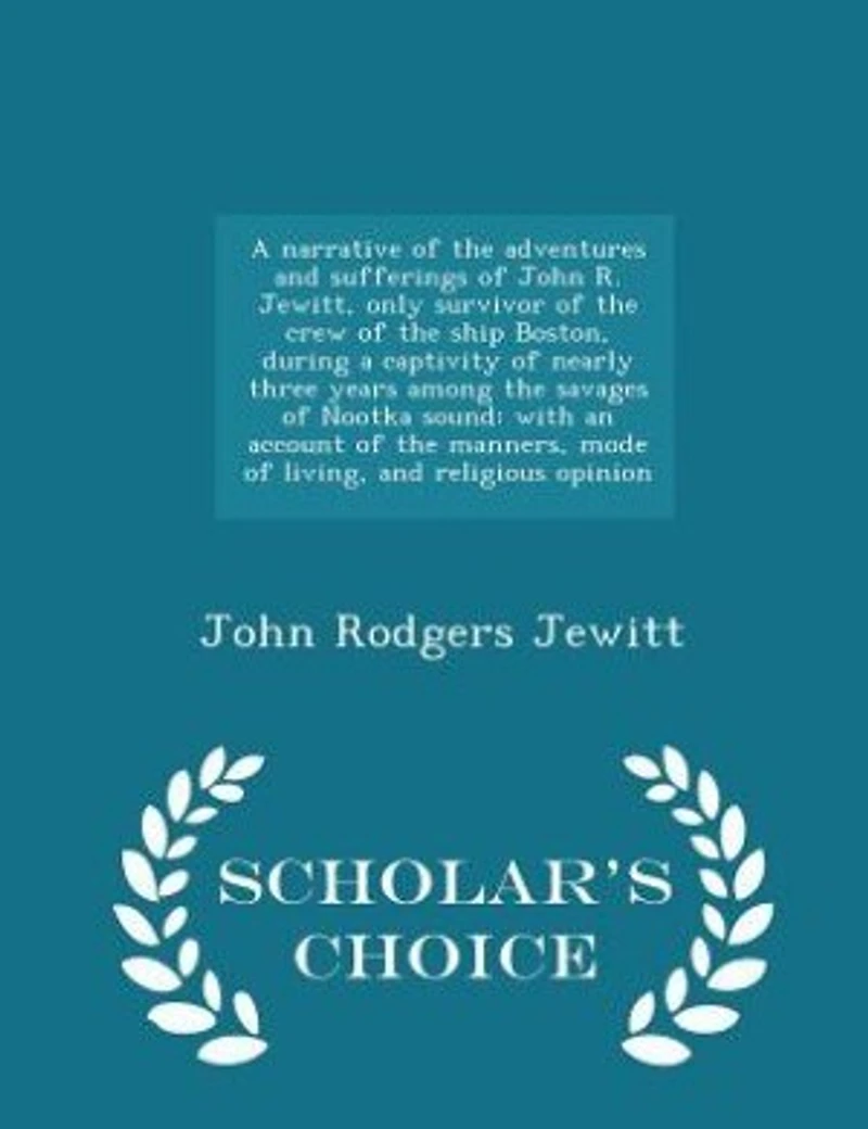 A narrative of the adventures and sufferings of John R. Jewitt, only survivor of the crew of the ship Boston, during a captivity of nearly three years among the savages of Nootka sound: with an account of the manners, mode of living