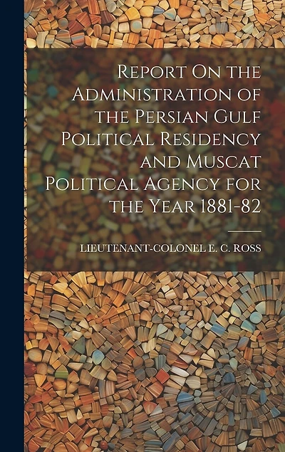 Report On the Administration of the Persian Gulf Political Residency and Muscat Political Agency for the Year 1881-82