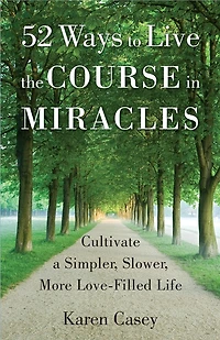 52 Ways to Live the Course Miracles: Cultivate a Simpler, Slower, More Love-Filled Life (Affirmations, Meditations, Spirituality, Sobriety)
