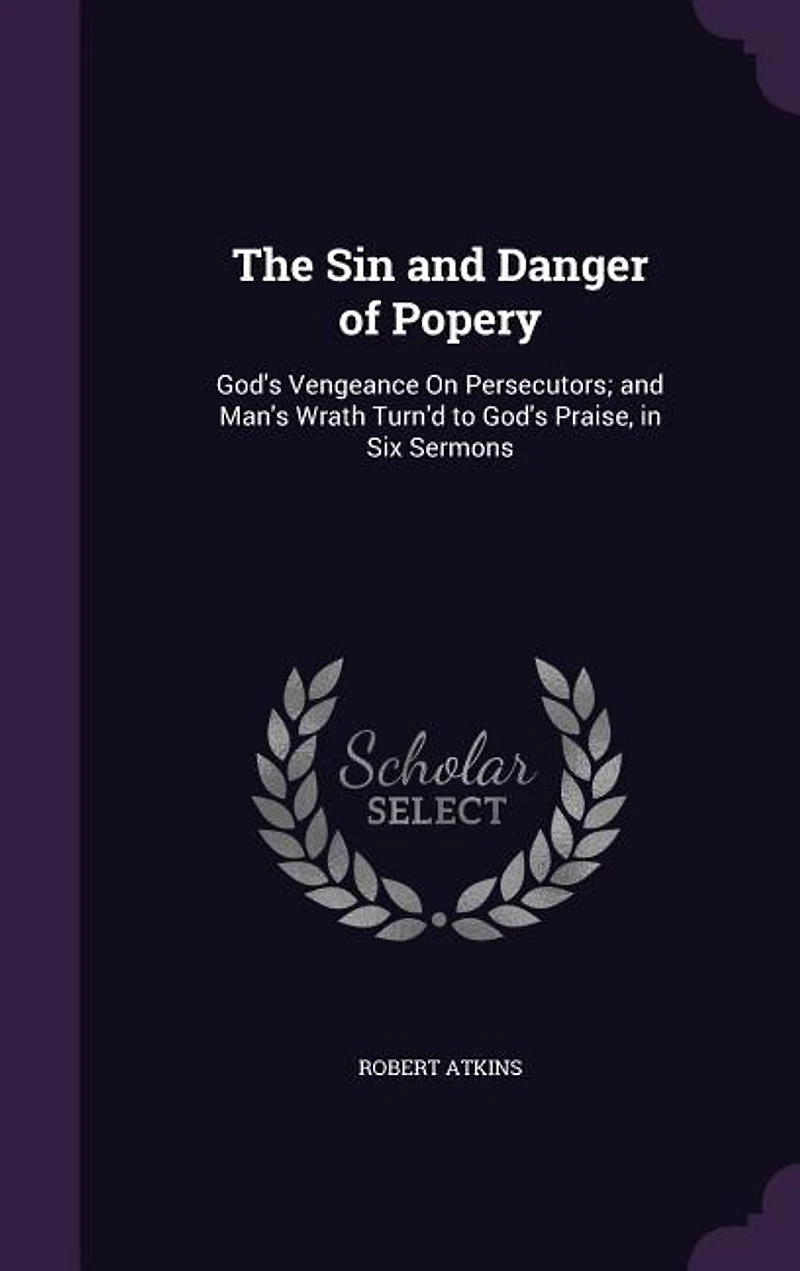 The Sin and Danger of Popery: God's Vengeance On Persecutors; Man's Wrath Turn'd to Praise, Six Sermons