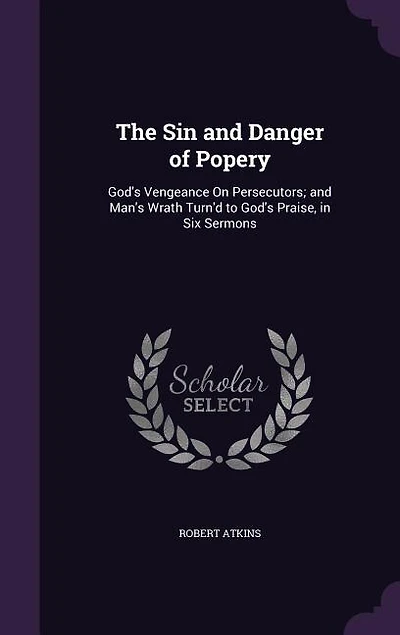 The Sin and Danger of Popery: God's Vengeance On Persecutors; Man's Wrath Turn'd to Praise, Six Sermons