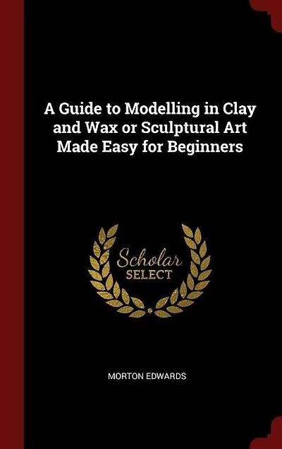 A Guide to Modelling Clay and Wax or Sculptural Art Made Easy for Beginners