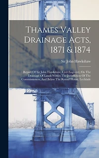Thames Valley Drainage Acts, 1871 & 1874: Report Of Sir John Hawkshaw, Civil Engineer, On The Drainage Of Lands Within The Jurisdiction Of The Commissioners, And Below The Round House, Lechlade