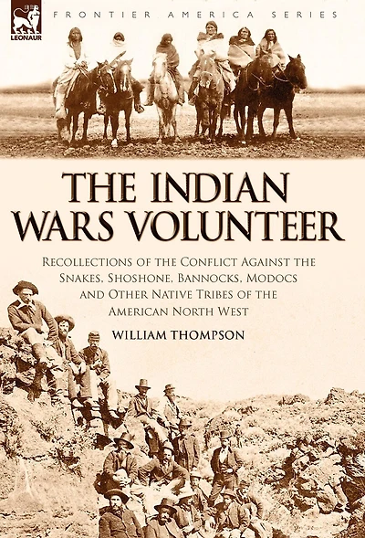 the Indian Wars Volunteer: Recollections of Conflict Against Snakes, Shoshone, Bannocks, Modocs and Other Native Tribes American North West
